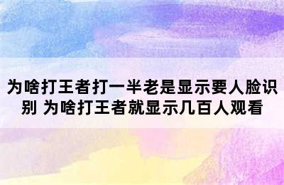 为啥打王者打一半老是显示要人脸识别 为啥打王者就显示几百人观看